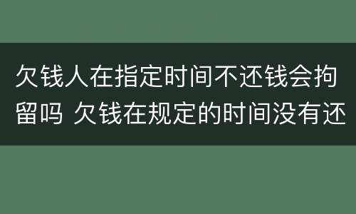 欠钱人在指定时间不还钱会拘留吗 欠钱在规定的时间没有还清怎么办