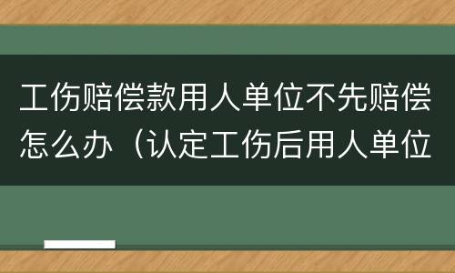 工伤赔偿款用人单位不先赔偿怎么办（认定工伤后用人单位要赔钱吗）