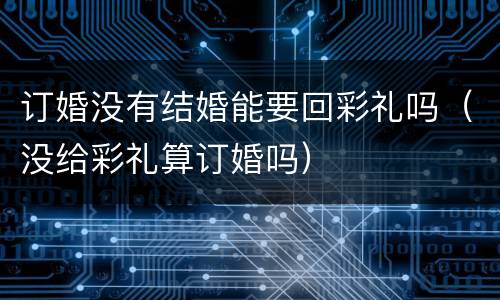 订婚没有结婚能要回彩礼吗（没给彩礼算订婚吗）
