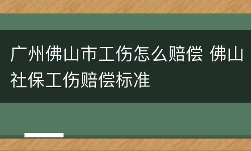 广州佛山市工伤怎么赔偿 佛山社保工伤赔偿标准