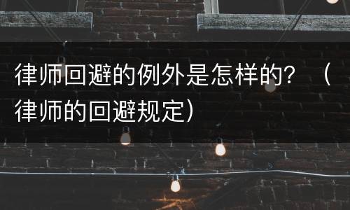 律师回避的例外是怎样的？（律师的回避规定）