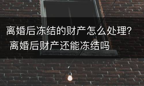 离婚后冻结的财产怎么处理？ 离婚后财产还能冻结吗