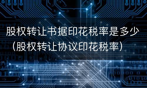 股权转让书据印花税率是多少（股权转让协议印花税率）