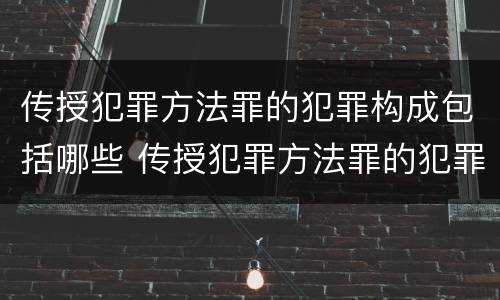 传授犯罪方法罪的犯罪构成包括哪些 传授犯罪方法罪的犯罪构成包括哪些类型