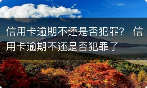 信用卡逾期不还是否犯罪？ 信用卡逾期不还是否犯罪了