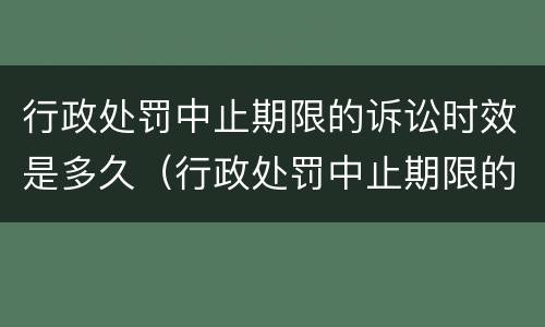 行政处罚中止期限的诉讼时效是多久（行政处罚中止期限的诉讼时效是多久啊）