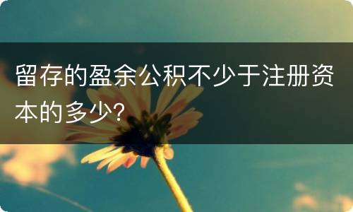 留存的盈余公积不少于注册资本的多少？