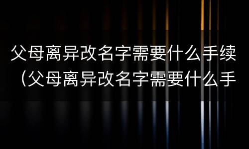 父母离异改名字需要什么手续（父母离异改名字需要什么手续费）
