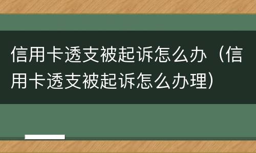 信用卡透支被起诉怎么办（信用卡透支被起诉怎么办理）
