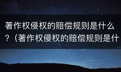 著作权侵权的赔偿规则是什么?（著作权侵权的赔偿规则是什么时候实施）