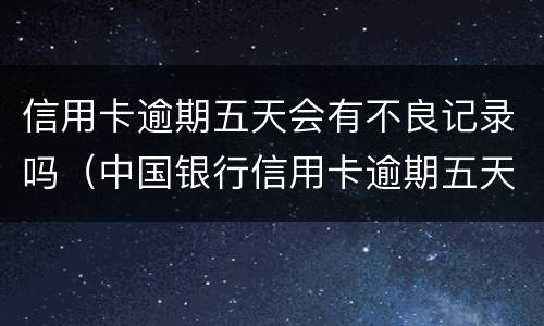 信用卡逾期五天会有不良记录吗（中国银行信用卡逾期五天会有不良记录吗）