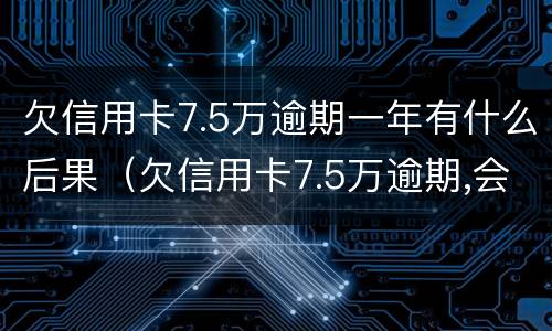 欠信用卡7.5万逾期一年有什么后果（欠信用卡7.5万逾期,会不会坐牢）