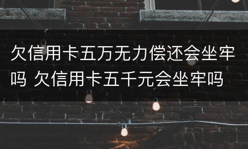 欠信用卡五万无力偿还会坐牢吗 欠信用卡五千元会坐牢吗