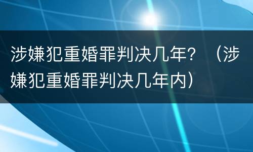 涉嫌犯重婚罪判决几年？（涉嫌犯重婚罪判决几年内）