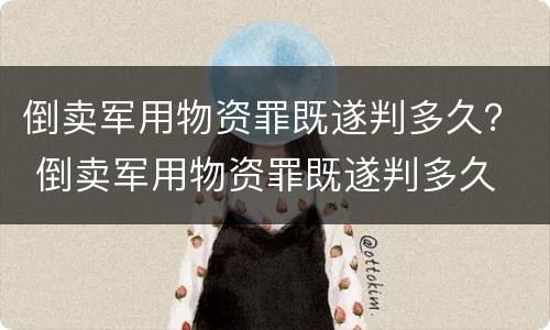 倒卖军用物资罪既遂判多久？ 倒卖军用物资罪既遂判多久
