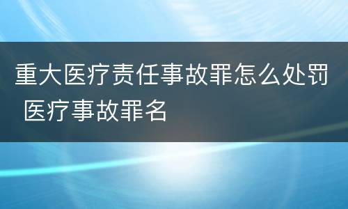 重大医疗责任事故罪怎么处罚 医疗事故罪名