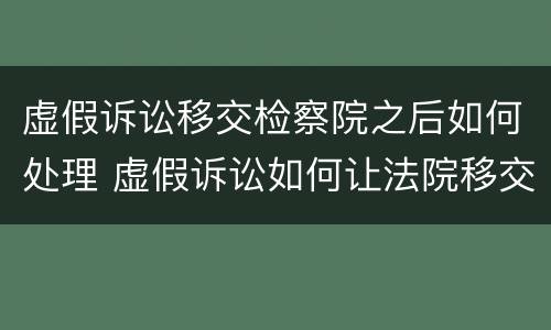 虚假诉讼移交检察院之后如何处理 虚假诉讼如何让法院移交