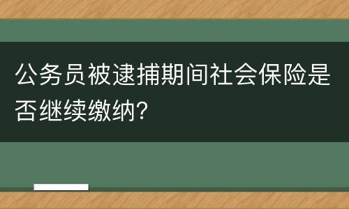 公务员被逮捕期间社会保险是否继续缴纳？