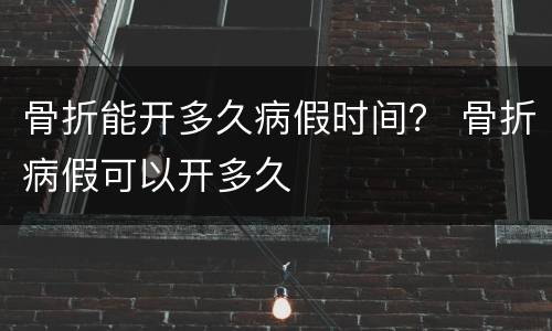 骨折能开多久病假时间？ 骨折病假可以开多久