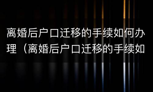离婚后户口迁移的手续如何办理（离婚后户口迁移的手续如何办理离婚证）