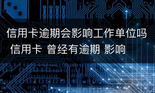 信用卡逾期会影响工作单位吗 信用卡 曾经有逾期 影响