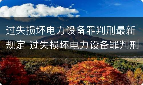 过失损坏电力设备罪判刑最新规定 过失损坏电力设备罪判刑最新规定是