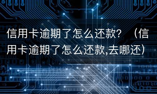 信用卡逾期了怎么还款？（信用卡逾期了怎么还款,去哪还）
