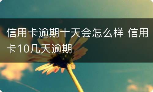 信用卡逾期十天会怎么样 信用卡10几天逾期