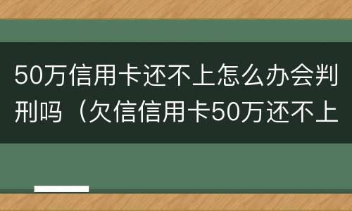50万信用卡还不上怎么办会判刑吗（欠信信用卡50万还不上怎么办）