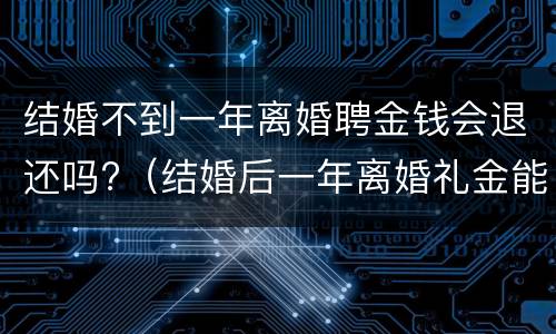 结婚不到一年离婚聘金钱会退还吗?（结婚后一年离婚礼金能退吗）