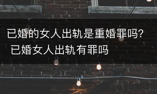 已婚的女人出轨是重婚罪吗？ 已婚女人出轨有罪吗