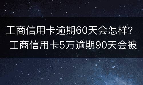 工商信用卡逾期60天会怎样？ 工商信用卡5万逾期90天会被银行恐吓吗