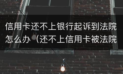 信用卡还不上银行起诉到法院怎么办（还不上信用卡被法院起诉怎么办）