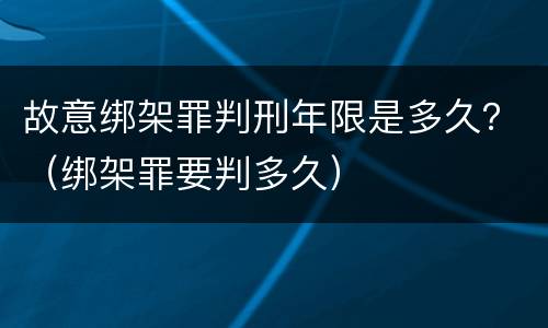 故意绑架罪判刑年限是多久？（绑架罪要判多久）