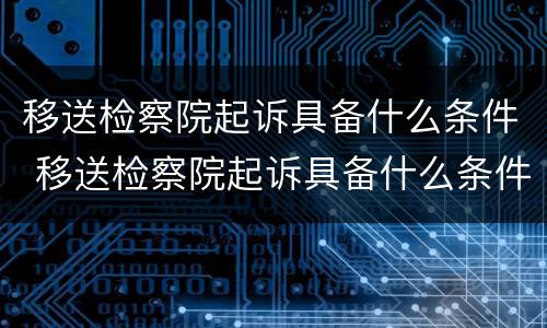 移送检察院起诉具备什么条件 移送检察院起诉具备什么条件才能立案