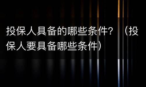 投保人具备的哪些条件？（投保人要具备哪些条件）
