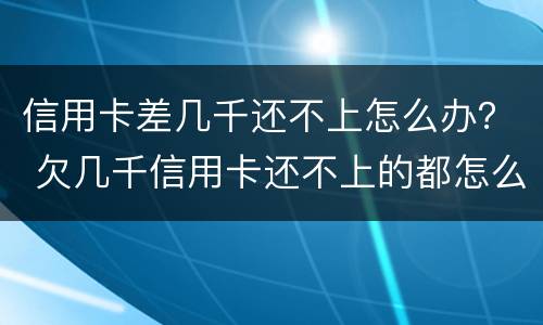 信用卡差几千还不上怎么办？ 欠几千信用卡还不上的都怎么样了