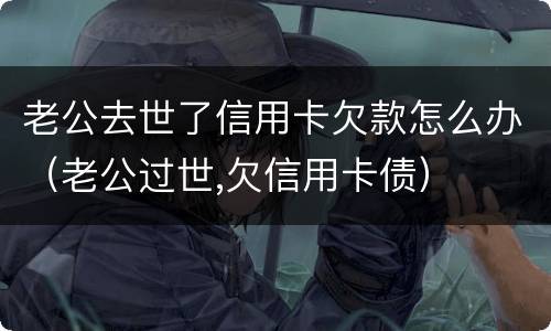 老公去世了信用卡欠款怎么办（老公过世,欠信用卡债）