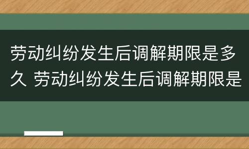 劳动纠纷发生后调解期限是多久 劳动纠纷发生后调解期限是多久啊