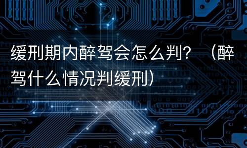 缓刑期内醉驾会怎么判？（醉驾什么情况判缓刑）