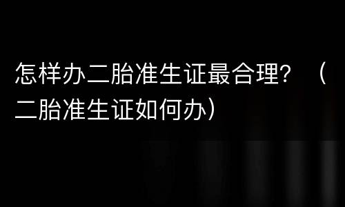 怎样办二胎准生证最合理？（二胎准生证如何办）