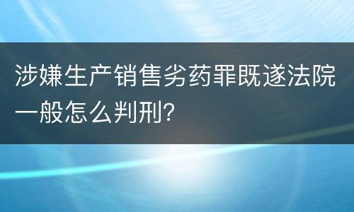 涉嫌生产销售劣药罪既遂法院一般怎么判刑？