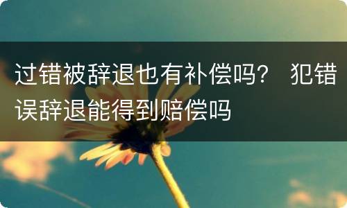 过错被辞退也有补偿吗？ 犯错误辞退能得到赔偿吗