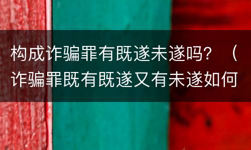 构成诈骗罪有既遂未遂吗？（诈骗罪既有既遂又有未遂如何定罪）