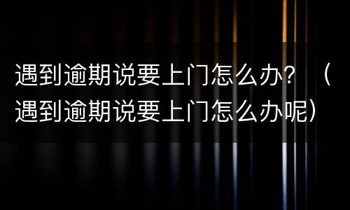 遇到逾期说要上门怎么办？（遇到逾期说要上门怎么办呢）
