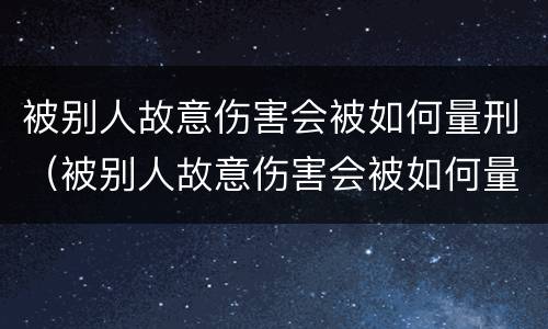 被别人故意伤害会被如何量刑（被别人故意伤害会被如何量刑呢）