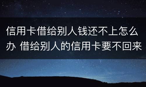 信用卡借给别人钱还不上怎么办 借给别人的信用卡要不回来怎么办