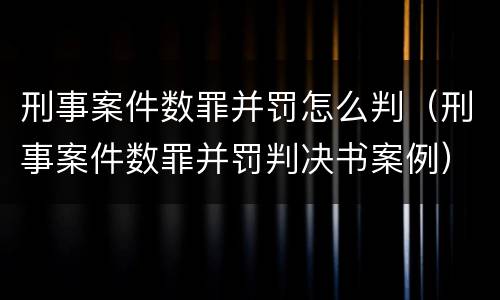 刑事案件数罪并罚怎么判（刑事案件数罪并罚判决书案例）