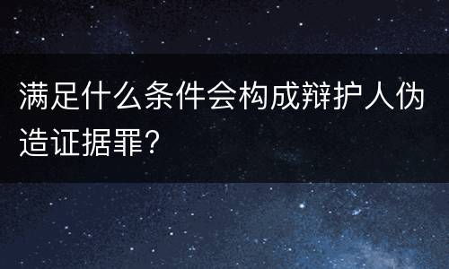 满足什么条件会构成辩护人伪造证据罪?