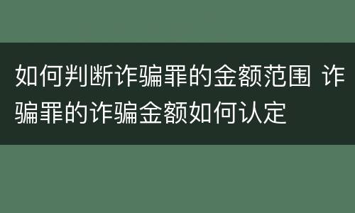 如何判断诈骗罪的金额范围 诈骗罪的诈骗金额如何认定